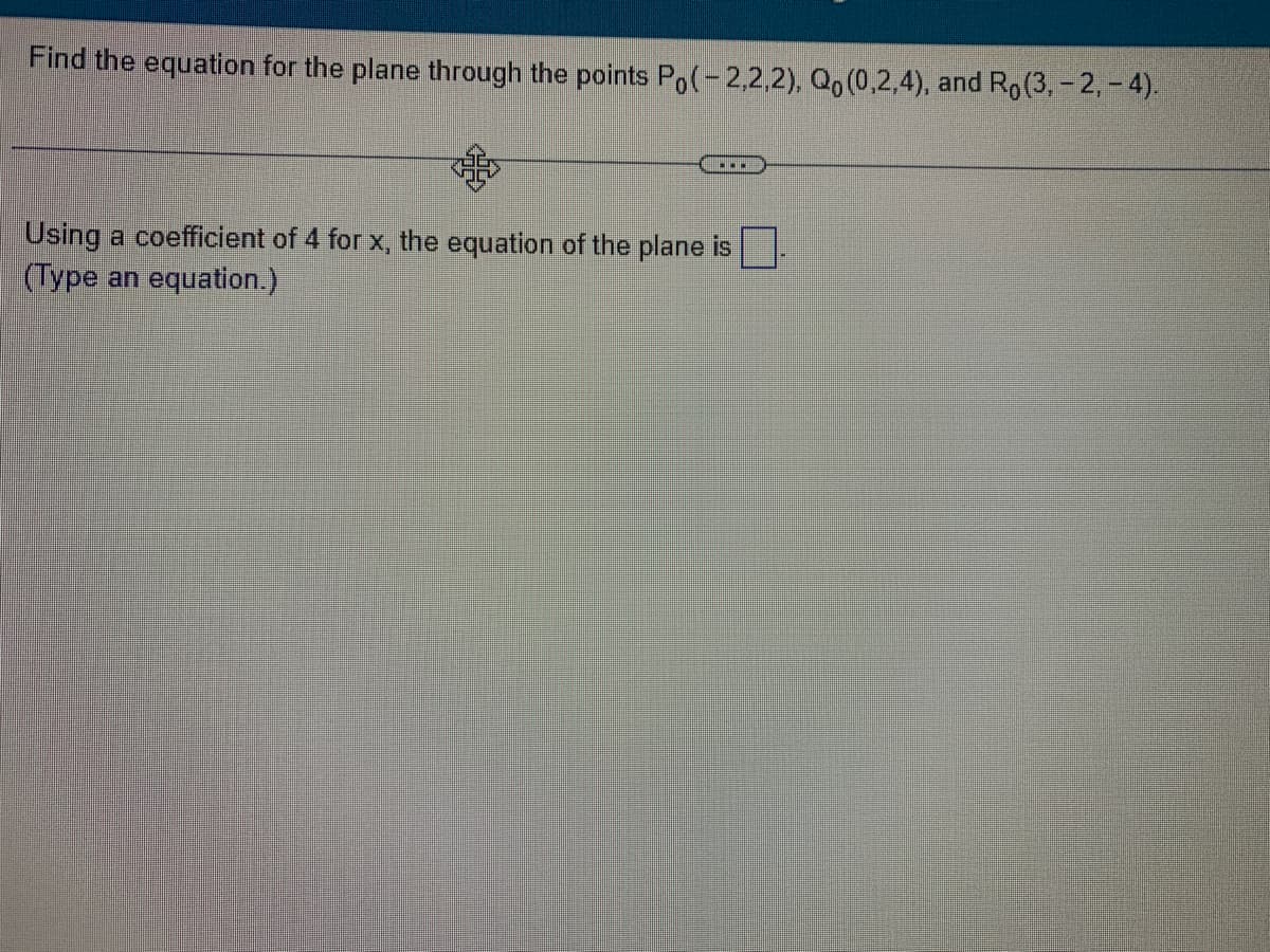 Find the equation for the plane through the points Po(-2,2,2), Qo (0,2,4), and Ro(3,-2,-4).
...
Using a coefficient of 4 for x, the equation of the plane is
(Type an equation.)