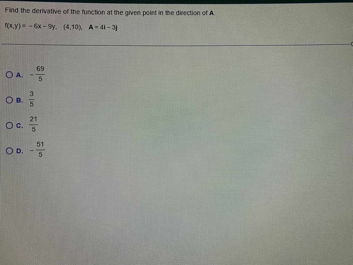 Find the derivative of the function at the given point in the direction of A.
f(x,y) = -6x - 9y, (4,10), A=4i-3j
69
O A. 5
OB.
O C.
O D.
دن اس
21
5
51
5
