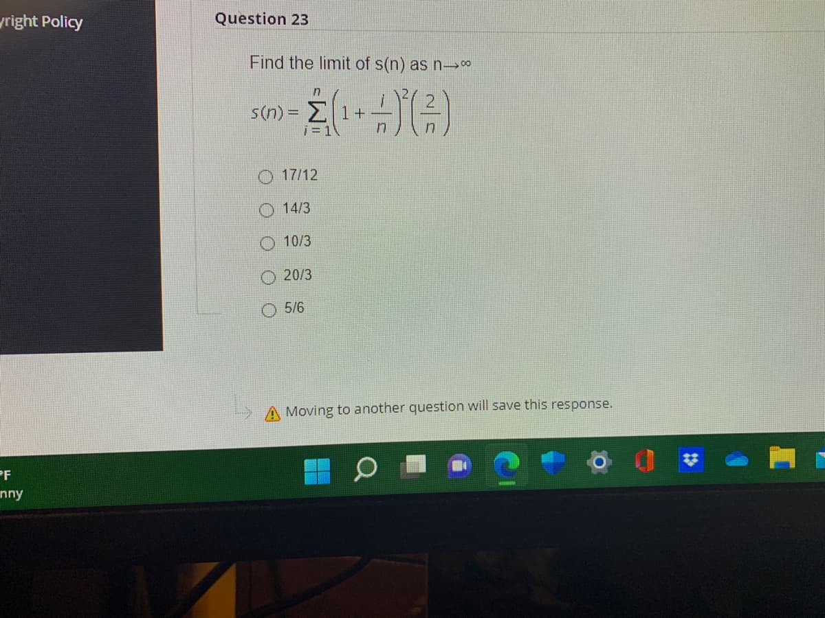 yright Policy
Question 23
Find the limit of s(n) as n-→*
s(n) = 2 1+
17/12
14/3
10/3
20/3
5/6
A Moving to another question will save this response.
PF
nny
