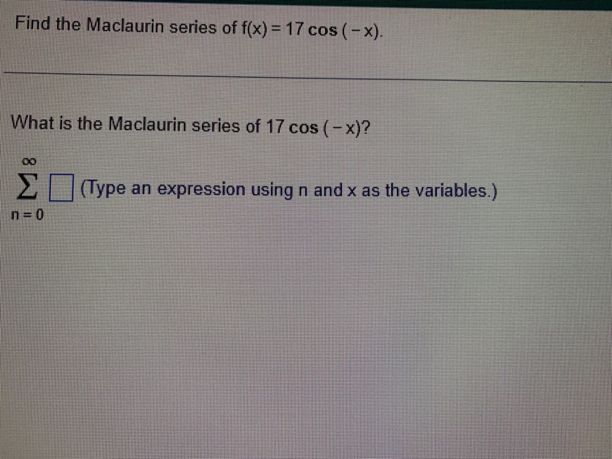 Find the Maclaurin series of f(x) = 17 cos (-x).
What is the Maclaurin series of 17 cos (-x)?
Σ
n=0
(Type an expression using n and x as the variables.)