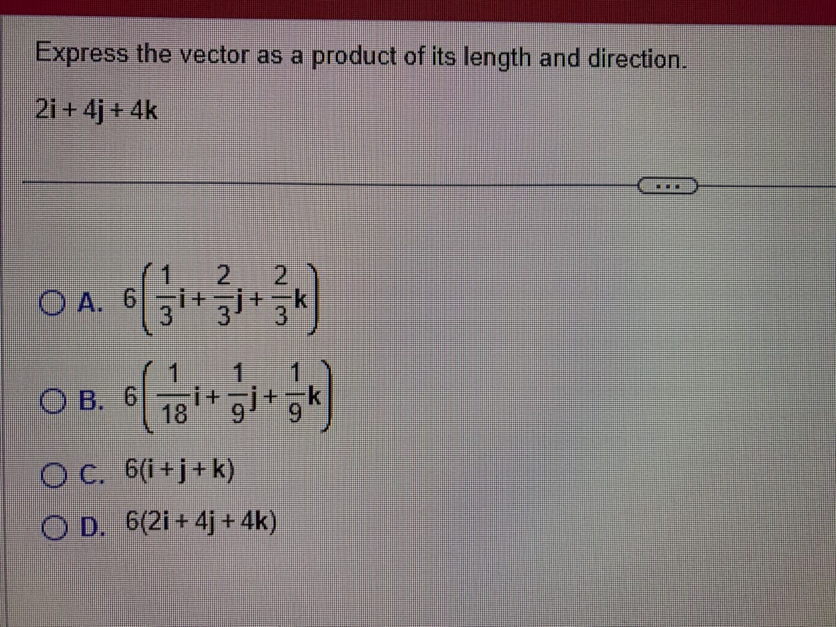 Express the vector as a product of its length and direction.
2i+4j+4k
O A. 6
OB. 6
İ+
1
İ
2
+
OC. 6(i+j+k)
OD. 6(2i+4j+4k)
IEEE