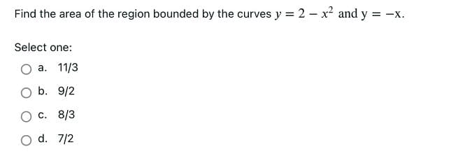 Find the area of the region bounded by the curves y = 2 – x² and y = -x.
Select one:
а. 11/3
b. 9/2
О с. 8/3
O d. 7/2
