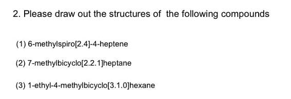 2. Please draw out the structures of the following compounds
(1) 6-methylspiro[2.4]-4-heptene
(2) 7-methylbicyclo[2.2.1]heptane
(3) 1-ethyl-4-methylbicyclo[3.1.0]hexane
