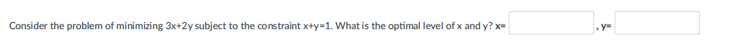 Consider the problem of minimizing 3x+2y subject to the constraint x+y=1. What is the optimal level of x and y? x=
, у

