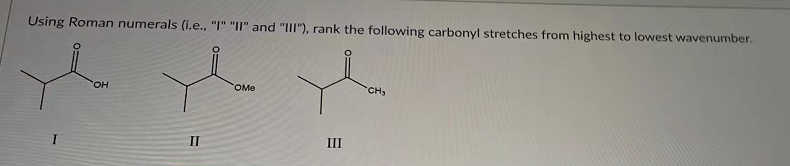 Using Roman numerals (i.e., "I" "II" and "III"), rank the following carbonyl stretches from highest to lowest wavenumber.
он
OMe
CH3
II
III
