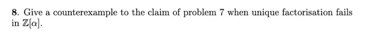 8. Give a counterexample to the claim of problem 7 when unique factorisation fails
in Z[a].