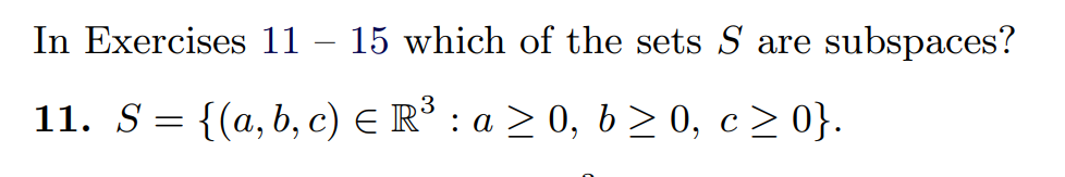 In Exercises 11 – 15 which of the sets S are subspaces?
11. S= {(a, b, c) E R° : a > 0, b> 0, c> 0}.
