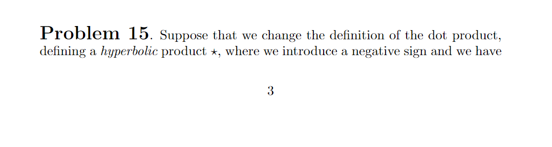 Problem 15. Suppose that we change the definition of the dot product,
defining a hyperbolic product *, where we introduce a negative sign and we have
3
