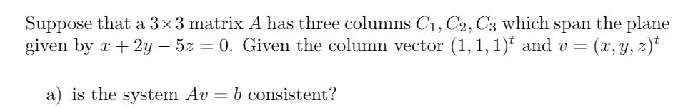 Suppose that a 3×3 matrix A has three columns C1, C2, C3 which span the plane
given by x + 2y – 5z = 0. Given the column vector (1, 1,1)ť and v =
(x, y, z)*
a) is the system Av = b consistent?
