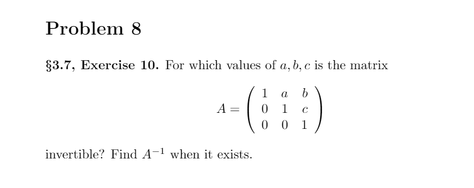 Problem 8
83.7, Exercise 10. For which values of a, b, c is the matrix
-(;)
1
а
A =
1
0 0
1
invertible? Find A
-1 when it exists.
