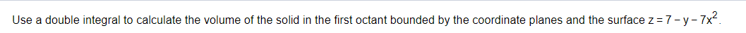 Use a double integral to calculate the volume of the solid in the first octant bounded by the coordinate planes and the surface z =7-y-7x.
