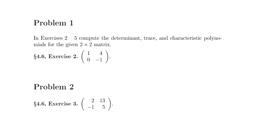 Problem 1
In Exercises 2 - 5 compute the determinant, trace, and characteristic polyno-
mials for the given 2 x 2 matrix.
1
§4.6, Exercise 2.
4
–1
Problem 2
(오명).
2 13
$4.6, Exercise 3.
-1
