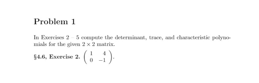 Problem 1
In Exercises 2 - 5 compute the determinant, trace, and characteristic polyno-
mials for the given 2 x 2 matrix.
4
§4.6, Exercise 2.
-1
