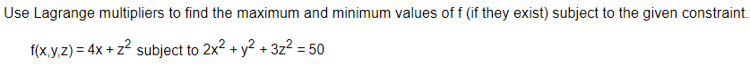 Use Lagrange multipliers to find the maximum and minimum values of f (if they exist) subject to the given constraint.
f(x,y.z) = 4x + z2 subject to 2x2 + y² + 3z2 = 50
