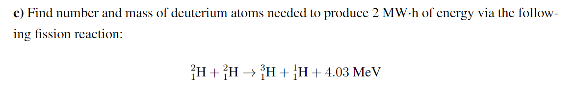 c) Find number and mass of deuterium atoms needed to produce 2 MW·h of energy via the follow-
ing fission reaction:
H+ H → H+;H+4.03 MeV
