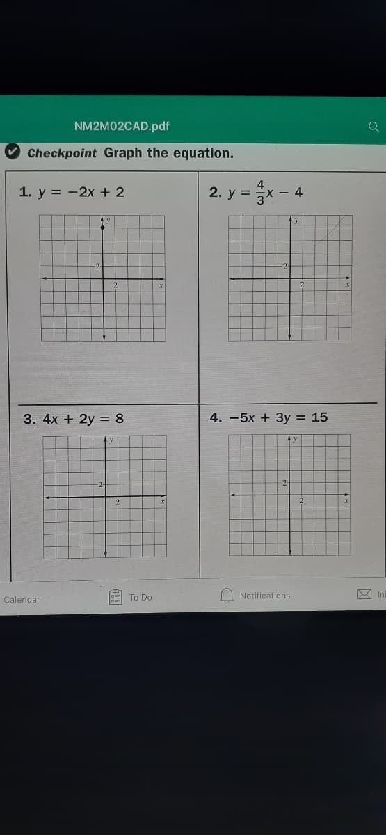 NM2M02CAD.pdf
Checkpoint Graph the equation.
1. y = -2x + 2
2. y =x- 4
y
3. 4x + 2y = 8
4. -5x + 3y = 15
Calendar
To Do
O Notifications
M In
