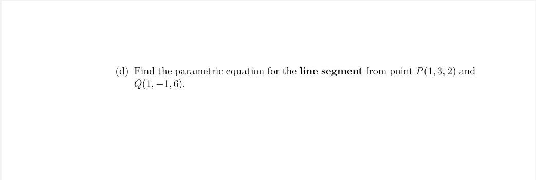 (d) Find the parametric equation for the line segment from point P(1,3, 2) and
Q(1, –1,6).
