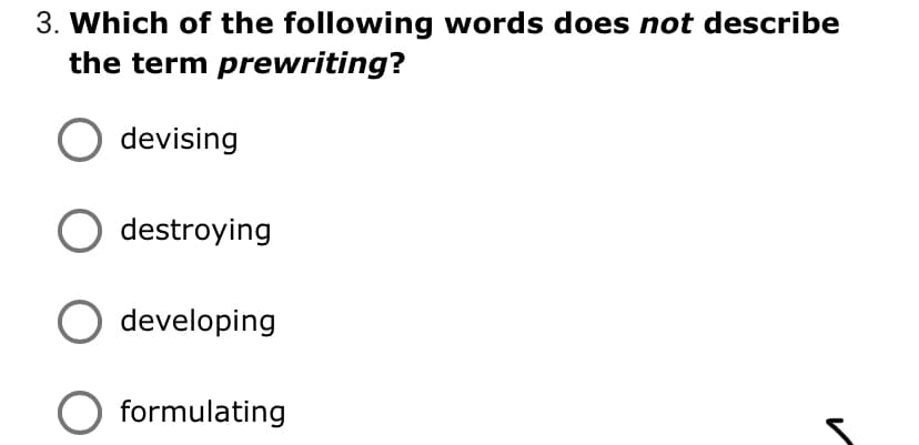 3. Which of the following words does not describe
the term prewriting?
devising
destroying
developing
formulating
