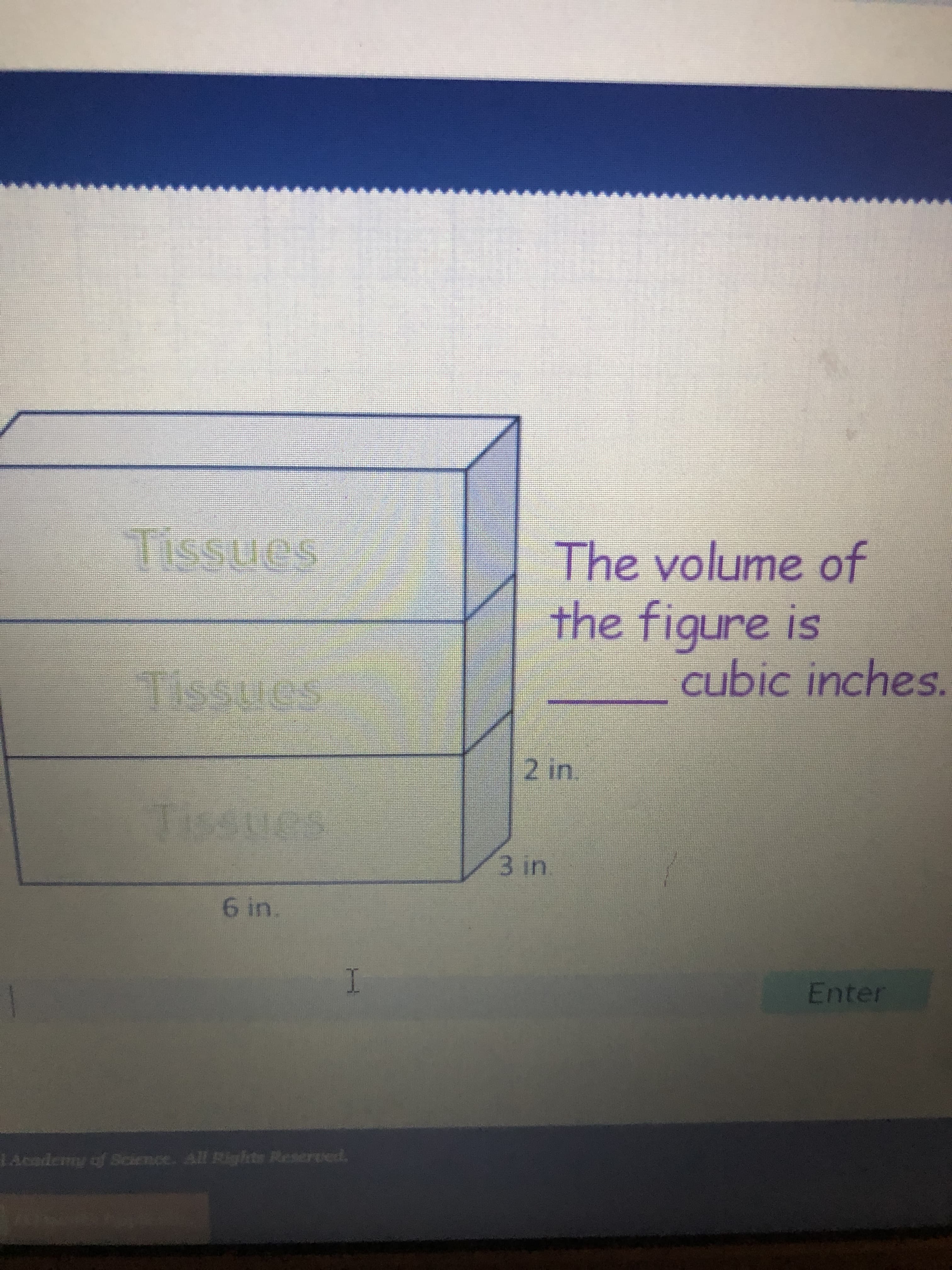 The volume of
the figure is
cubic inches.
sanssi
Tissues
Enter
Academy of Science. All Righte Reserved.
