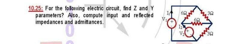 10.25: For the following electric circuit, find Z and Y
parameters? Also, compute input and reflected
impedances and admittances.
I
VI
I2
32
352
