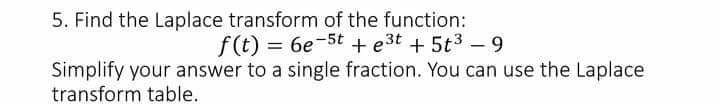 5. Find the Laplace transform of the function:
f(t) = 6e-5t + e³t+ 5t³-9
Simplify your answer to a single fraction. You can use the Laplace
transform table.