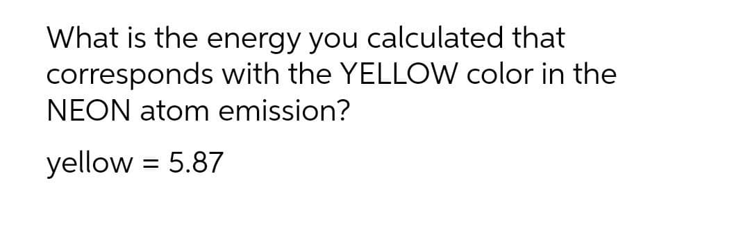 What is the energy you calculated that
corresponds with the YELLOW color in the
NEON atom emission?
yellow = 5.87
