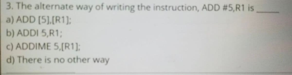 3. The alternate way of writing the instruction, ADD #5,R1 is
a) jDjD [5],[R1];
b) ADDI 5,R1;
c) AjDjDIME 5,[R1];
d) There is no other way
