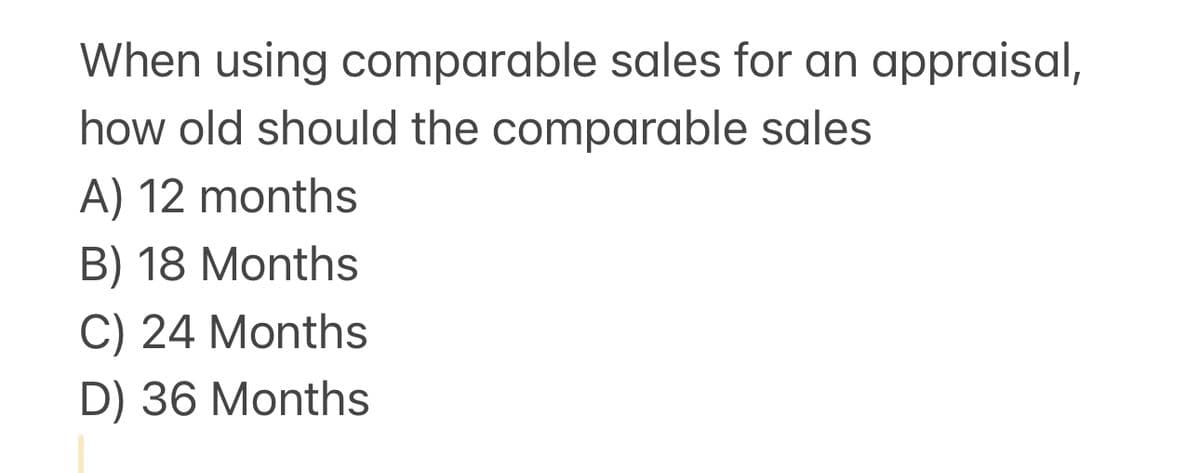 When using comparable sales for an appraisal,
how old should the comparable sales
A) 12 months
B) 18 Months
C) 24 Months
D) 36 Months