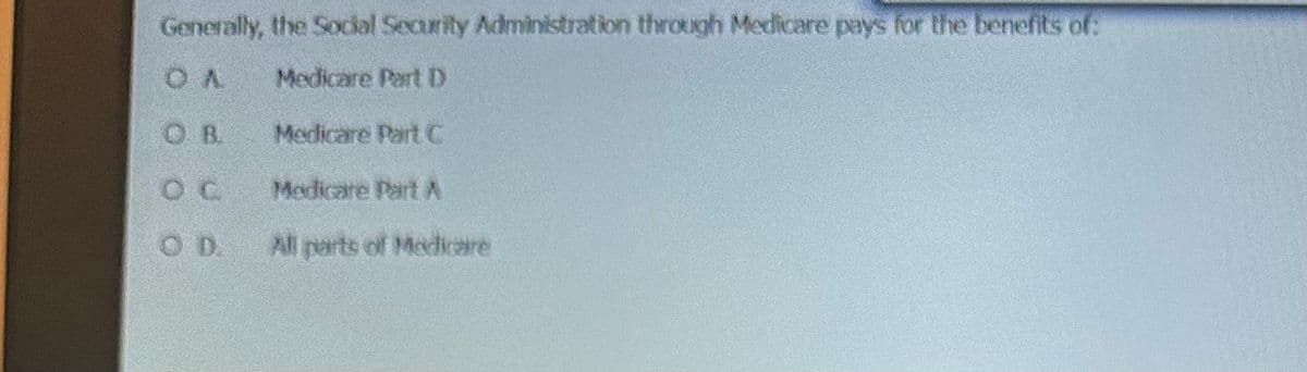 Generally, the Social Security Administration through Medicare pays for the benefits of:
OA Medicare Part D
OB.
OC
OD.
Medicare Part C
Medicare Part A
All parts of Medicare