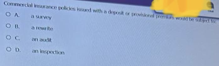 Commercial insurance policies issued with a deposit or provisional premium would be subject to:
OA
a survey
OB.
OC.
OD.
a rewrite
an audit
an inspection