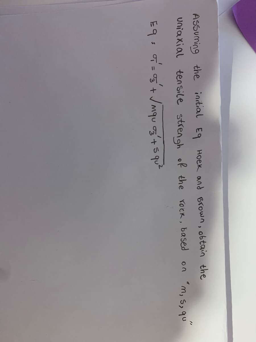 Assuming the initial Eq Hoek and Brown, obtain the
on "m, s, qu
Uniaxial tensile strengh of the rock, based
EQ = 0 = 05² + √mqu of' + 5 qu²