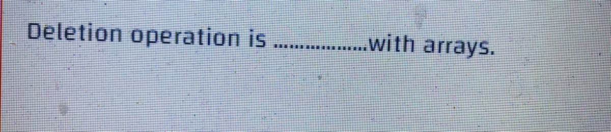 Deletion operation is
.…..............with arrays.
TFFFFHE