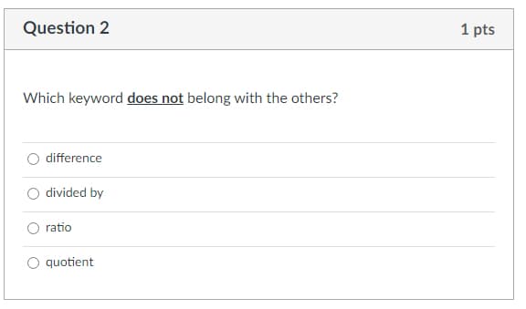 Question 2
1 pts
Which keyword does not belong with the others?
difference
divided by
ratio
quotient
