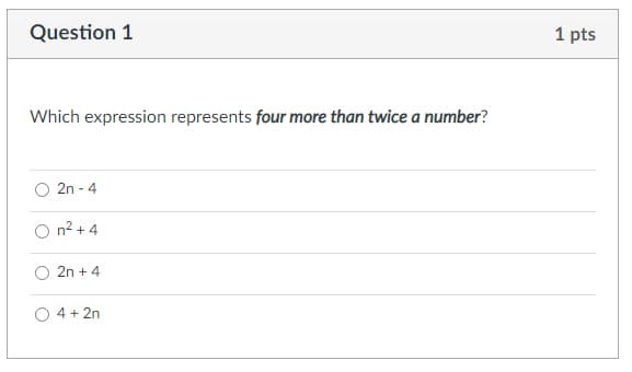 Question 1
1 pts
Which expression represents four more than twice a number?
2n - 4
O n? + 4
2n + 4
4 + 2n
