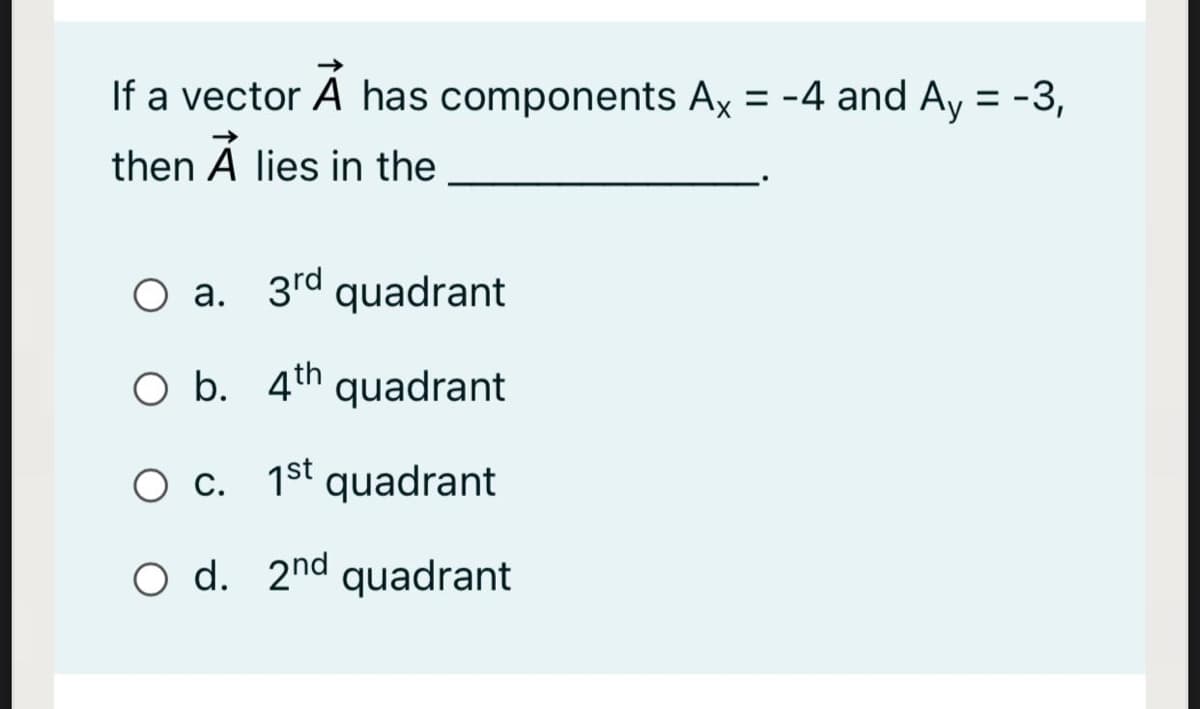 If a vector A has components Ax = -4 and Ay = -3,
%3D
then À lies in the
O a. 3rd quadrant
O b. 4th quadrant
O c. 1st quadrant
O d. 2nd quadrant
