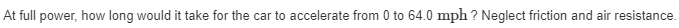 At full power, how long would it take for the car to accelerate from 0 to 64.0 mph ? Neglect friction and air resistance.