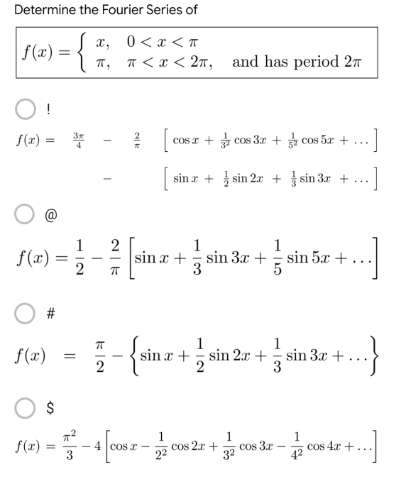 Determine the Fourier Series of
x, 0<x<T
f(x)
{
π,
O!
Зл
f(x) =
@
f(x) =
#
f(x)
f(x)
$
=
=
=
cosx + cos 3x+cos 5x + ...]
[sina+sin 2x + sin 3x + ... ]
1
2
1
1
- [sinax +sin 3x + sin 5ær + .
5x
1
2
ㅠ
-{sin+sin 2x +sin 32 +
3x
..}
2
π²
1
-4 cos z - cos2x+cos 3r - cos 4r +...]
1
22
1
4²
3
32
π < x < 2π, and has period 2
=
NE