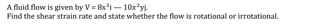 A fluid flow is given by V = 8x³i — 10x²yj.
Find the shear strain rate and state whether the flow is rotational or irrotational.