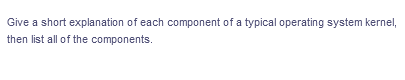 Give a short explanation of each component of a typical operating system kernel,
then list all of the components.