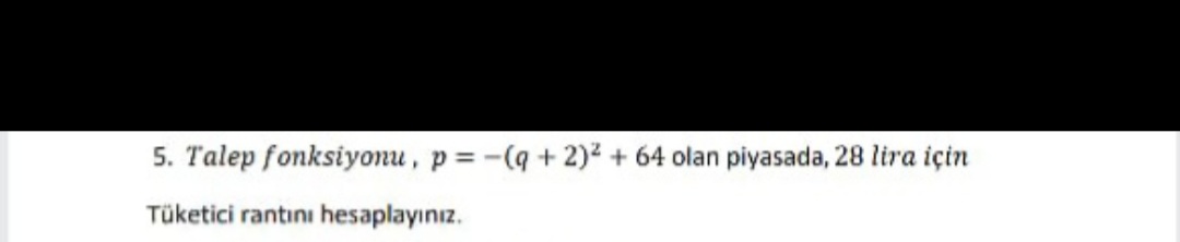 5. Talep fonksiyonu, p = -(q +2)2 + 64 olan piyasada, 28 lira için
Tüketici rantını hesaplayınız.
