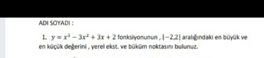 ADI SOYADI :
1. y = x - 3x2 + 3x + 2 fonksiyonunun, I-2,2| aralığındaki en büyük ve
en küçük değerini , yerel ekst. ve büküm noktasını bulunuz.
