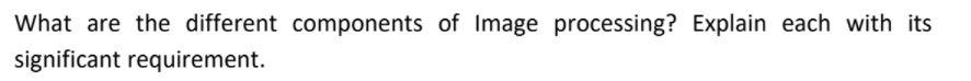 What are the different components of Image processing? Explain each with its
significant requirement.
