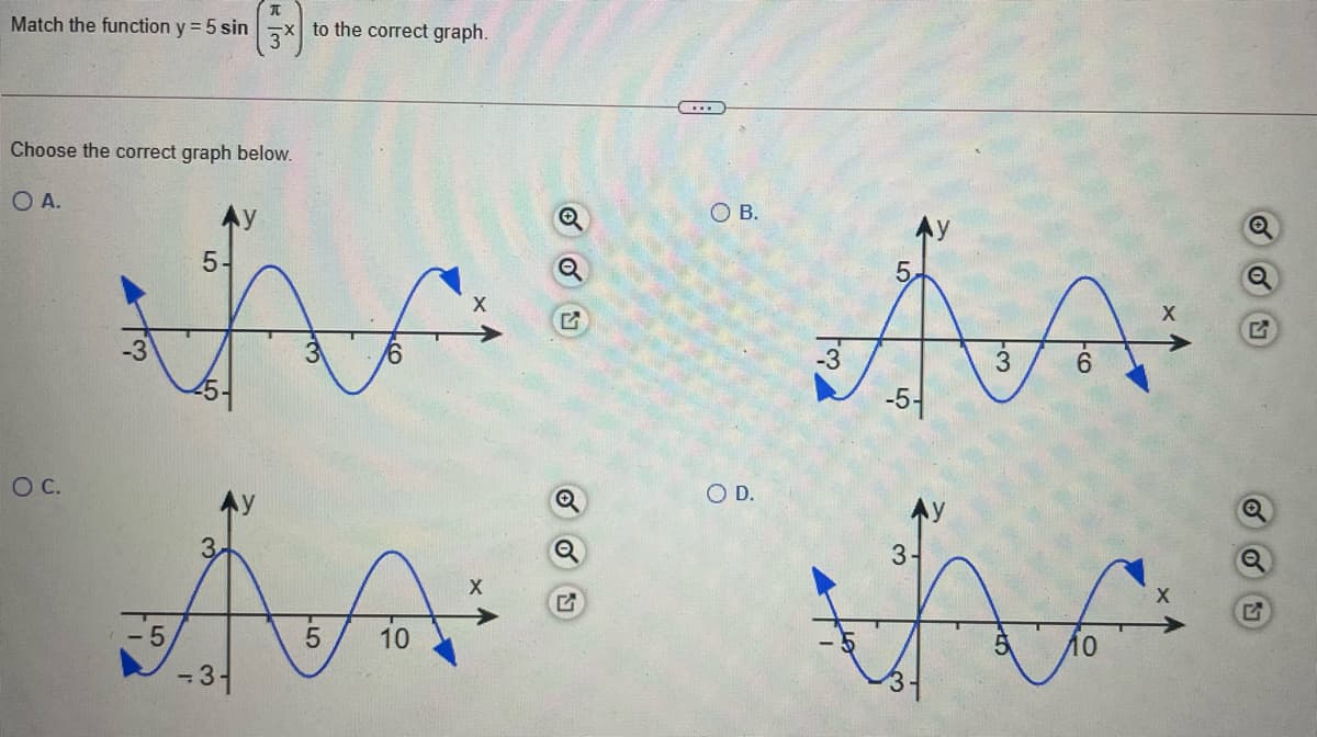 Match the function y = 5 sin x to the correct graph.
....
Choose the correct graph below.
O A.
OB.
AA
he
5-
5.
-3
-3
-5-
Oc.
O D.
3.
- 5
10
-3-
