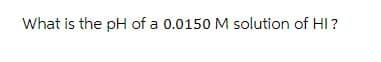 What is the pH of a 0.0150 M solution of HI?