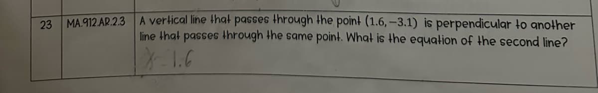 23 MA.912.AR.2.3
A vertical line that passes through the point (1.6,-3.1) is perpendicular to another
line that passes through the same point. What is the equation of the second line?
X-1.6