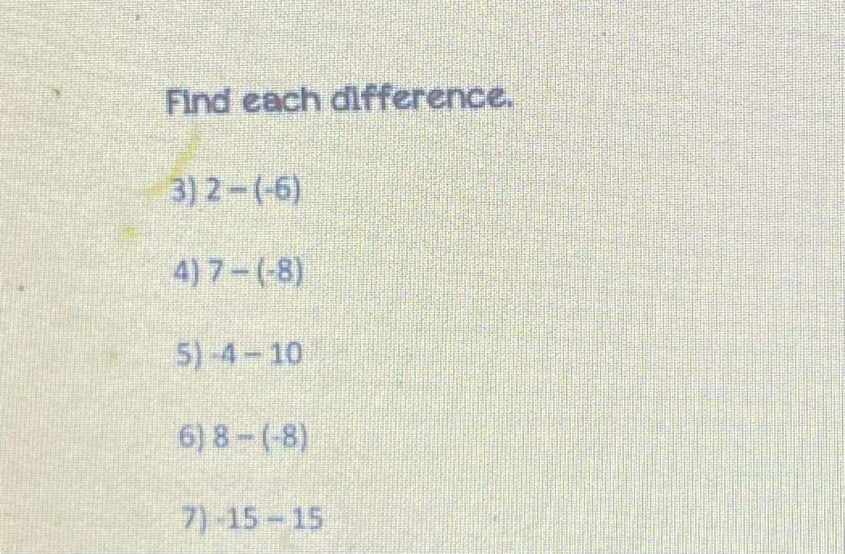 Find each difference.
3) 2-(-6)
4) 7-(-8)
5)-4-10
6) 8-(-8)
7)-15-15
