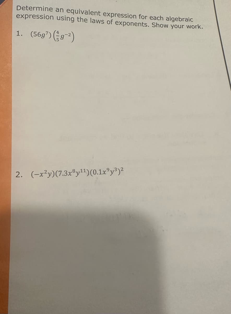 Determine an equivalent expression for each algebraic
expression using the laws of exponents. Show your work.
1. (56g7) (g-²)
2. (-x²y) (7.3x8y¹¹) (0.1x9y³)²