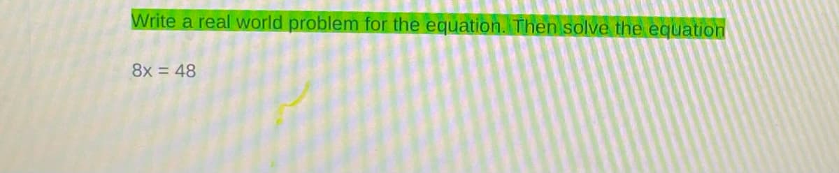 Write a real world problem for the equation. Then solve the equation
8x = 48
