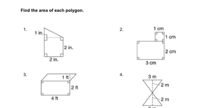 Find the area of each polygon.
1.
1 in.
1 cm
|1 cm
2.
2 in.
2 cm
2 in.
3 cm
3.
4.
1 ft
3 m
2 m
2 ft
4 ft
2 m
