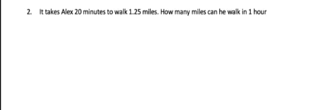 2. It takes Alex 20 minutes to walk 1.25 miles. How many miles can he walk in 1 hour
